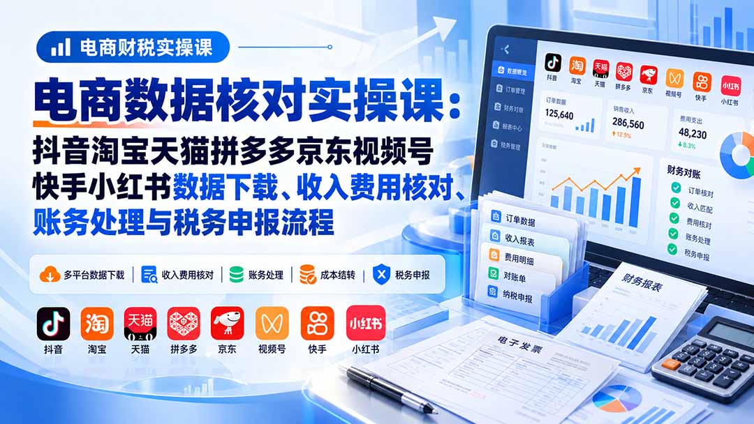 电商数据核账实操课：抖音淘宝天猫拼多多京东视频号快手小红书数据下载、收入费用核对、账务处理与税务申报流程-禾谷轻创网