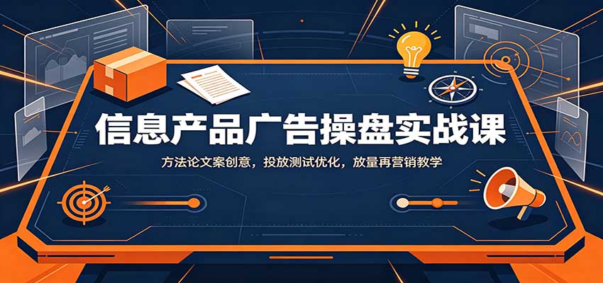 信息产品广告操盘实战课：方法论文案创意，投放测试优化，放量再营销教学-禾谷轻创网