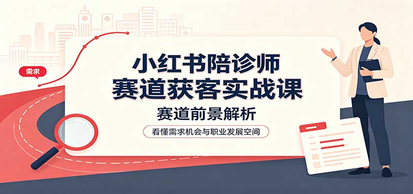 小红书陪诊师赛道获客实战课：赛道前景解析，账号运营，业务流程风控-禾谷轻创网