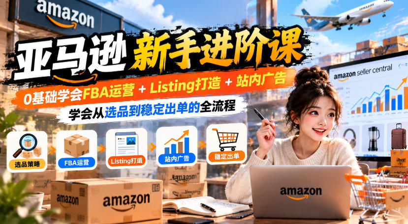 亚马逊新手进阶课，0基础学会FBA运营+Listing打造+站内广告，学会从选品到稳定出单的全流程-禾谷轻创网