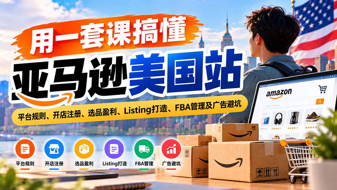 用一套课搞懂亚马逊美国站：平台规则、开店注册、选品盈利、Listing打造、FBA管理及广告避坑-禾谷轻创网