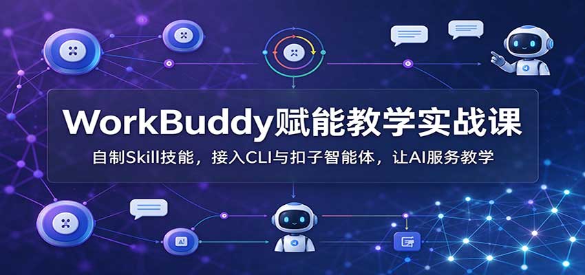 WorkBuddy赋能教学实战课：自制Skill技能，接入CLI与扣子智能体，让AI服务教学-禾谷轻创网