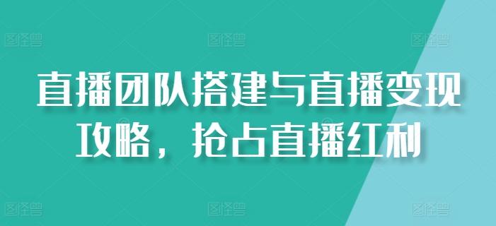 直播团队搭建与直播变现攻略，抢占直播红利-禾谷轻创网