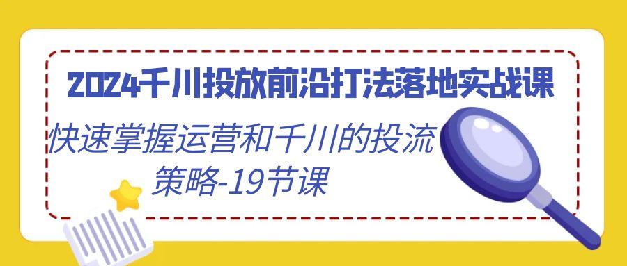 2024千川投放前沿打法落地实战课，快速掌握运营和千川的投流策略-19节课-禾谷轻创网
