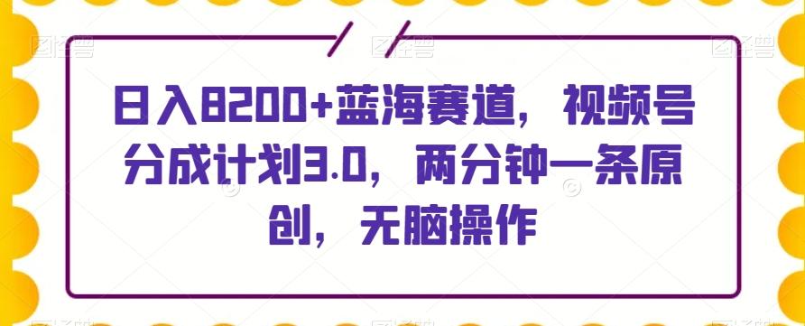 日入8200+蓝海赛道，视频号分成计划3.0，两分钟一条原创，无脑操作-禾谷轻创网
