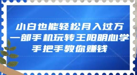 小白也能轻松月入过万，一部手机玩转王阳明心学，手把手教你赚钱【揭秘】-禾谷轻创网