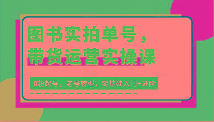 图书实拍单号，带货运营实操课：0粉起号，老号转型，零基础入门+进阶-禾谷轻创网