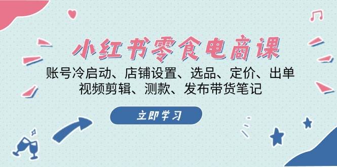 小红书零食电商课：账号冷启动/店铺设置/选品/定价/出单/视频剪辑/测款/发布带货笔记-禾谷轻创网