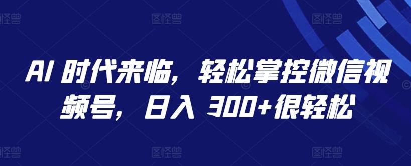AI 时代来临，轻松掌控微信视频号，日入 300+很轻松【揭秘】-禾谷轻创网