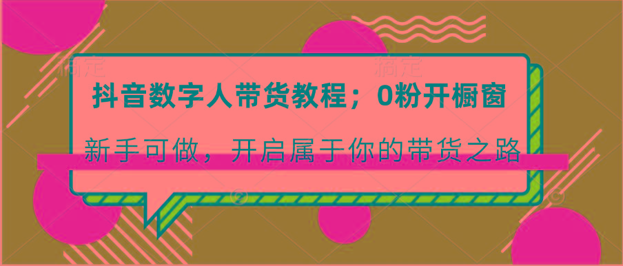 抖音数字人带货教程：0粉开橱窗 新手可做 开启属于你的带货之路-禾谷轻创网
