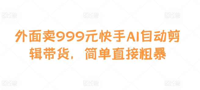 外面卖999元快手AI自动剪辑带货，简单直接粗暴-禾谷轻创网