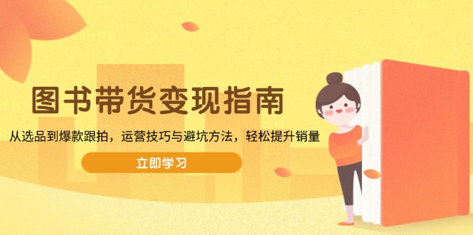 图书带货变现指南，从选品到爆款跟拍，运营技巧与避坑方法，轻松提升销量-禾谷轻创网