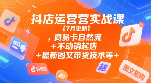 抖店运营实战课【7月更新】,商品卡自然流+不动销起店+最新图文带货技术等-禾谷轻创网