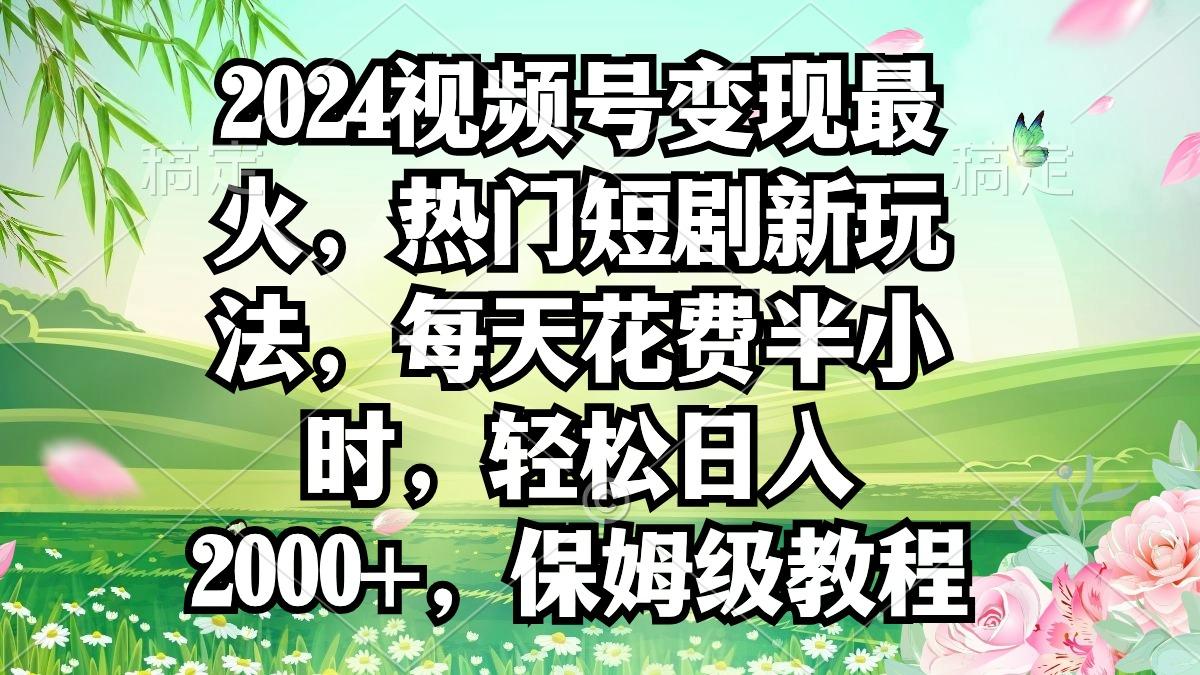 2024视频号变现最火，热门短剧新玩法，每天花费半小时，轻松日入2000+，...-禾谷轻创网
