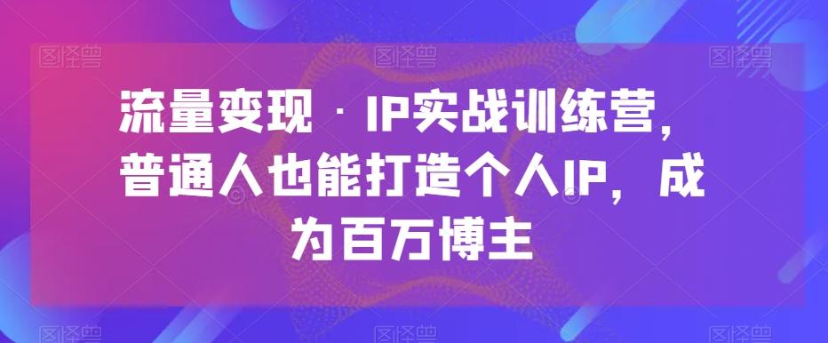 流量变现·IP实战训练营，普通人也能打造个人IP，成为百万博主-禾谷轻创网