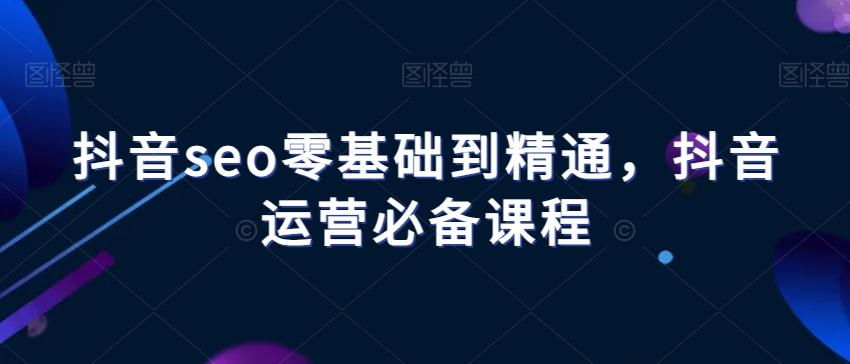 抖音seo零基础到精通，抖音运营必备课程-禾谷轻创网
