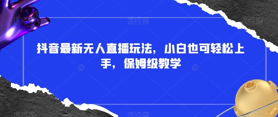抖音最新无人直播玩法，小白也可轻松上手，保姆级教学，附所有素材+插件【揭秘】-禾谷轻创网