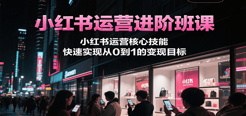 小红书运营进阶班课，小红书运营核心技能，快速实现从0到1的变现目标-禾谷轻创网