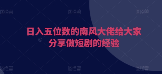 日入五位数的南风大佬给大家分享做短剧的经验-禾谷轻创网