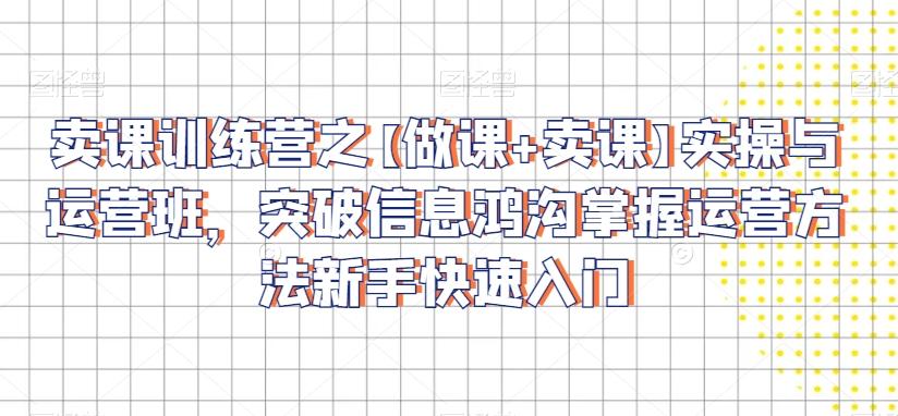 卖课训练营之【做课+卖课】实操与运营班，突破信息鸿沟掌握运营方法新手快速入门-禾谷轻创网