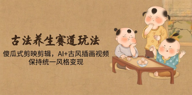 古法养生赛道玩法，傻瓜式剪映剪辑，AI+古风插画视频，保持统一风格变现-禾谷轻创网