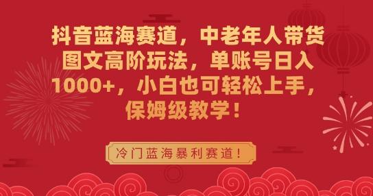 抖音蓝海赛道，中老年人带货图文高阶玩法，单账号日入1000+，小白也可轻松上手，保姆级教学【揭秘】-禾谷轻创网