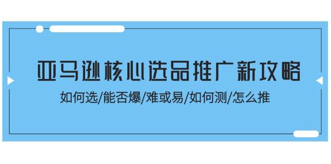 亚马逊核心选品推广新攻略！如何选/能否爆/难或易/如何测/怎么推-禾谷轻创网