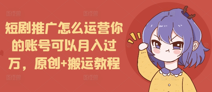 短剧推广怎么运营你的账号可以月入过万，原创+搬运教程-禾谷轻创网