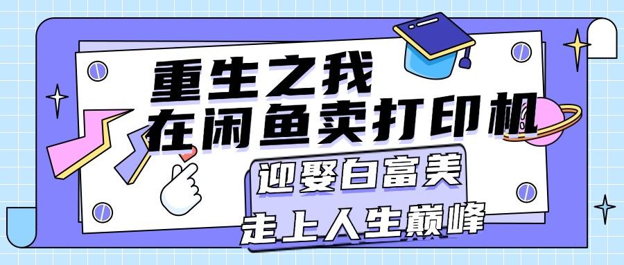 重生之我在闲鱼卖打印机，月入过万，迎娶白富美，走上人生巅峰-禾谷轻创网