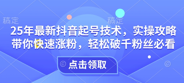 25年最新抖音起号技术，实操攻略带你快速涨粉，轻松破千粉丝必看-禾谷轻创网