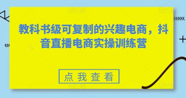 教科书级可复制的兴趣电商，抖音直播电商实操训练营-禾谷轻创网