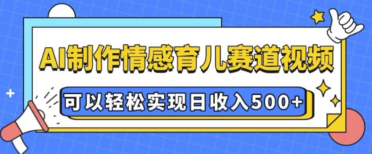 AI 制作情感育儿赛道视频，可以轻松实现日收入5张【揭秘】-禾谷轻创网