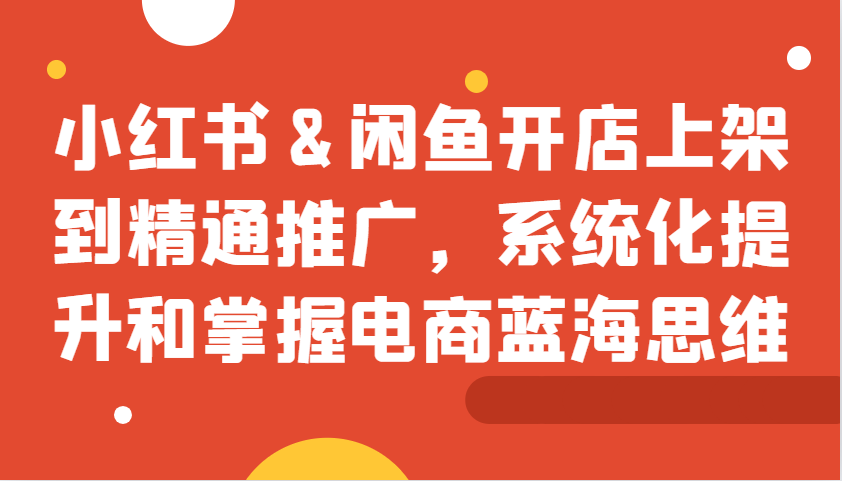 小红书&闲鱼开店上架到精通推广，系统化提升和掌握电商蓝海思维-禾谷轻创网