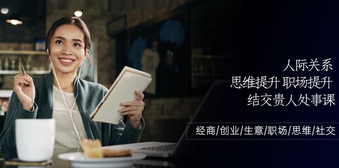 人际关系思维提升职场提升，结交贵人处事课：经商/创业/生意/职场/思维-禾谷轻创网