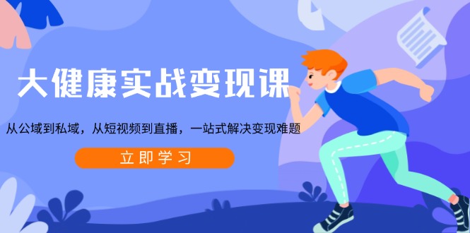 大健康实战变现课：从公域到私域，从短视频到直播，一站式解决变现难题-禾谷轻创网