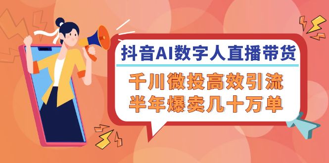 抖音AI-数字人直播带货，千川 微投高效引流，半年爆卖几十万单-禾谷轻创网
