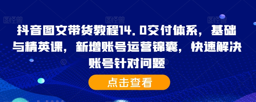 抖音图文带货教程14.0交付体系，基础与精英课，新增账号运营锦囊，快速解决账号针对问题-禾谷轻创网