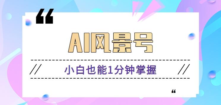 AI风景号7天涨粉10W,小白也能1分钟掌握的视频制作教程-禾谷轻创网