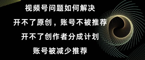 视频号【开不了原创，开不了创作者分成计划，账号被减少推荐，账号不被推荐】如何解决-禾谷轻创网