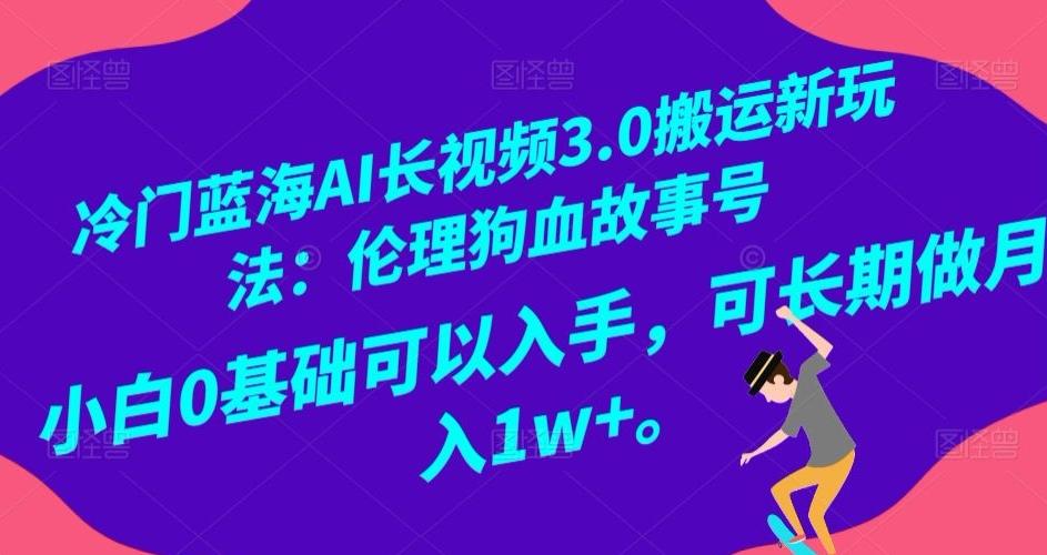 冷门蓝海AI长视频3.0搬运新玩法：伦理狗血故事号，小白0基础可以入手，可长期做月入1w+【揭秘】-禾谷轻创网
