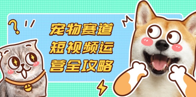 宠物赛道短视频运营全攻略，选品拍摄剪辑实操，实现流量到收益转化-禾谷轻创网