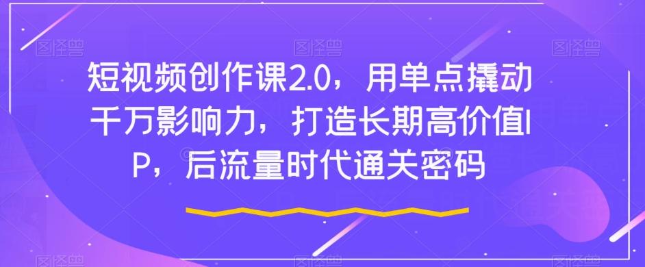 短视频创作课2.0，用单点撬动千万影响力，打造长期高价值IP，后流量时代通关密码-禾谷轻创网