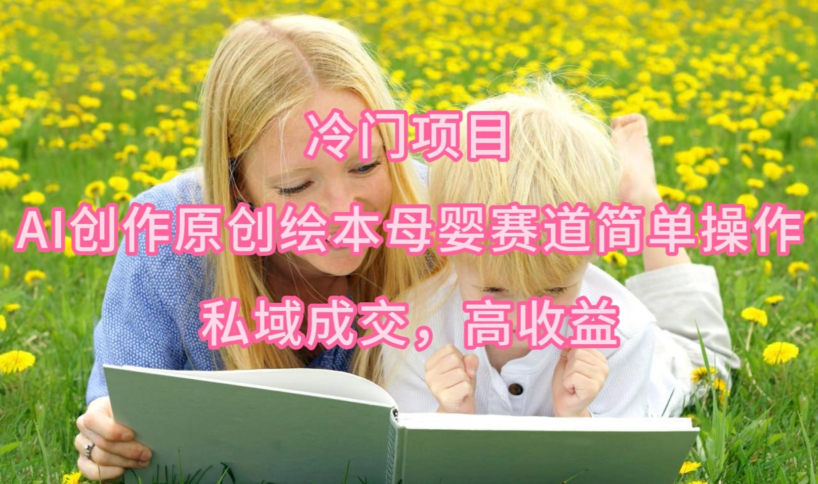(9726期)冷门项目，AI创作原创绘本母婴赛道简单操作，私域成交，高收益-禾谷轻创网