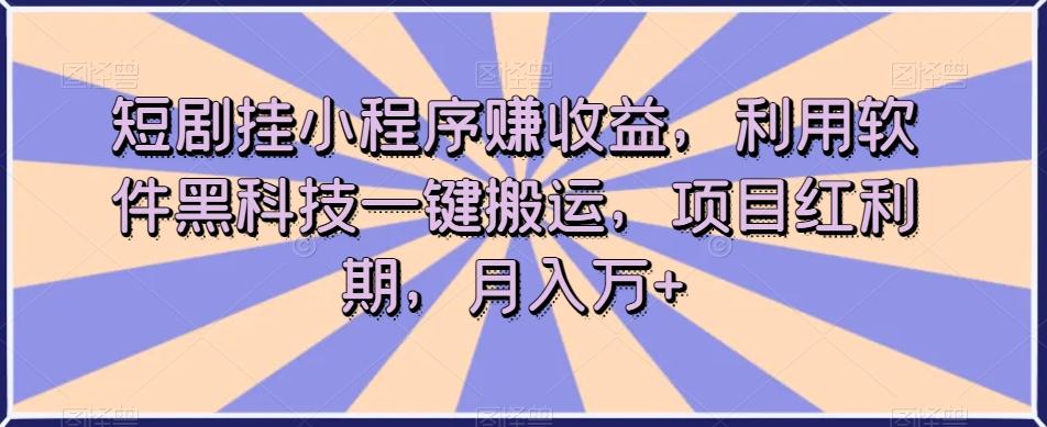 短剧挂小程序赚收益，利用软件黑科技一键搬运，项目红利期，月入万+【揭秘】-禾谷轻创网