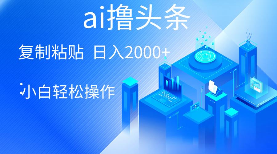 AI一键生成爆款文章撸头条 轻松日入2000+，小白操作简单， 收益无上限-禾谷轻创网