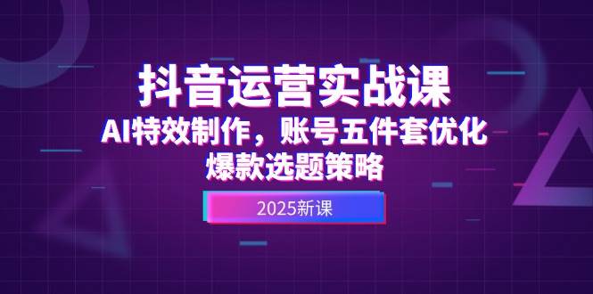 抖音运营实战课，AI特效制作，账号五件套优化，爆款选题策略-禾谷轻创网