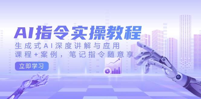 AI指令实战课，生成式AI深度讲解与应用，课程+案例，笔记指令随意享(更新)-禾谷轻创网