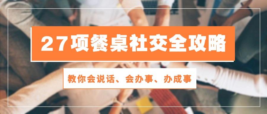 27项 餐桌社交全攻略：教你会说话、会办事、办成事(28节课-禾谷轻创网