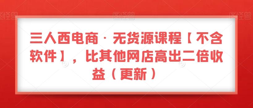 三人西电商·无货源课程【不含软件】，比其他网店高出二倍收益（更新）-禾谷轻创网