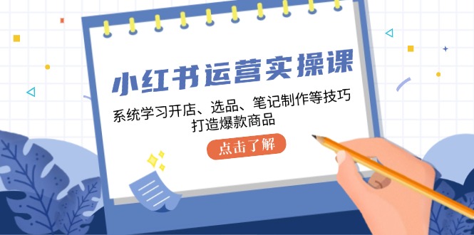 小红书运营实操课，系统学习开店、选品、笔记制作等技巧，打造爆款商品-禾谷轻创网